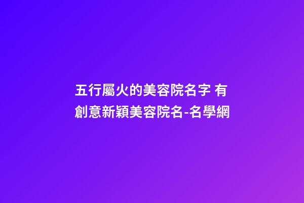 五行屬火的美容院名字 有創意新穎美容院名-名學網-第1張-店鋪起名-玄機派